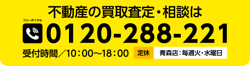 不動産の買取査定・相談はtel:0120-288-211 受付時間／10：00〜18：00［定休／青森店：毎週火/水曜日］
