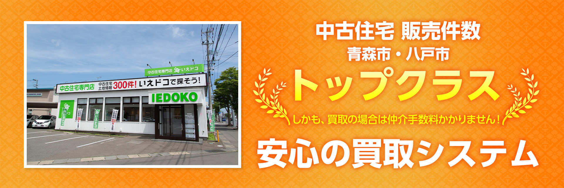 中古住宅販売件数青森市・八戸市トップクラス！しかも、買取の場合は仲介手数料かかりません。安心の買取システム